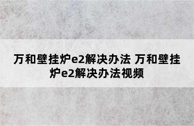 万和壁挂炉e2解决办法 万和壁挂炉e2解决办法视频